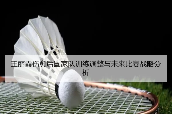 王丽霞伤愈后国家队训练调整与未来比赛战略分析